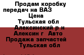 Продам коробку передач на ВАЗ 2108.2109.21099 › Цена ­ 3 500 - Тульская обл., Алексинский р-н, Алексин г. Авто » Продажа запчастей   . Тульская обл.